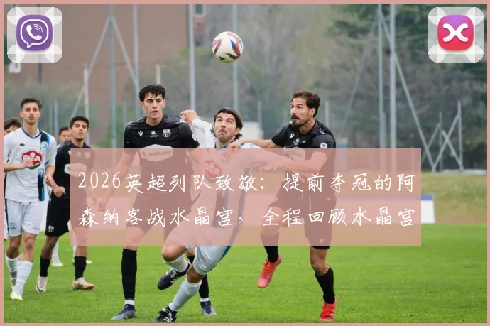 2026英超列队致敬：提前夺冠的阿森纳客战水晶宫，全程回顾水晶宫球员如何列队欢迎枪手