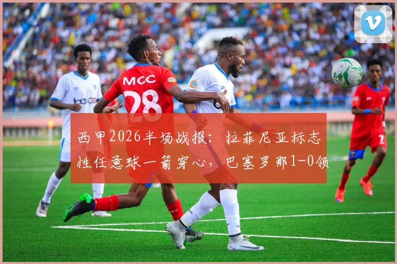 西甲2026半场战报：拉菲尼亚标志性任意球一箭穿心，巴塞罗那1-0领先皇家贝蒂斯，视频回放与关键数据解读