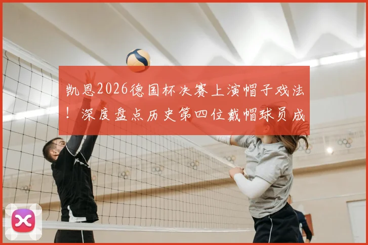 凯恩2026德国杯决赛上演帽子戏法!深度盘点历史第四位戴帽球员成就,附进球集锦与比赛分析