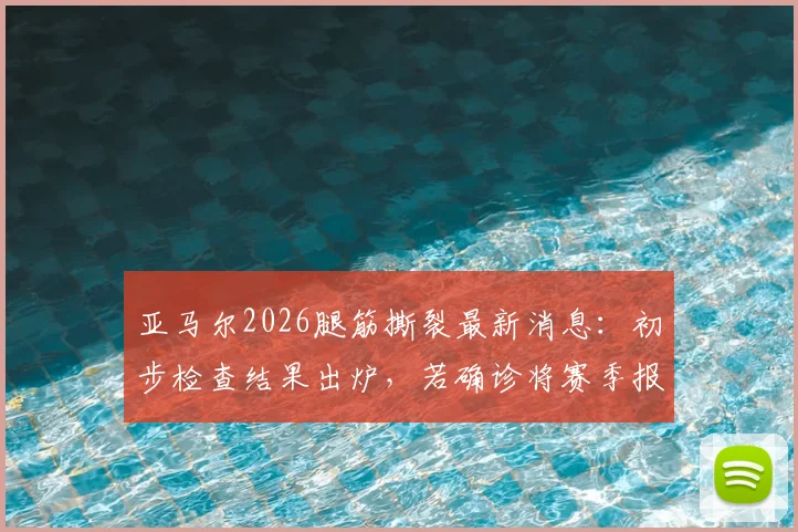 亚马尔2026腿筋撕裂最新消息：初步检查结果出炉，若确诊将赛季报销，巴萨前景蒙上阴影