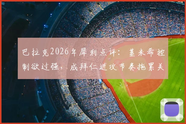巴拉克2026年犀利点评：基米希控制欲过强，成拜仁进攻节奏拖累关键？深度解析其六号位角色困境