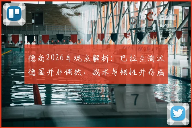 德尚2026年观点解析：巴拉圭淘汰德国并非偶然，战术与韧性并存成16强关键