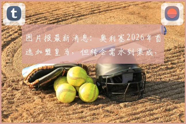 图片报最新消息：奥利塞2026年首选加盟皇马，但转会需水到渠成，强行离队可能性低