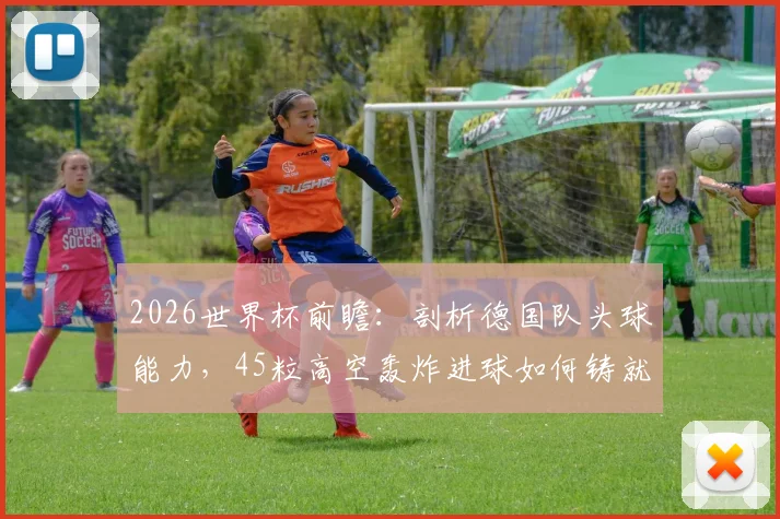 2026世界杯前瞻:剖析德国队头球能力,45粒高空轰炸进球如何铸就断崖式领先