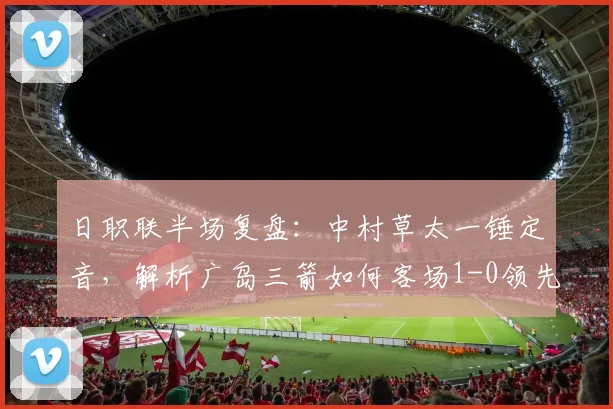 日职联半场复盘：中村草太一锤定音，解析广岛三箭如何客场1-0领先川崎前锋