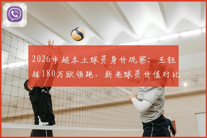 2026中超本土球员身价观察：王钰栋180万欧领跑，新老球员价值对比与争议解读