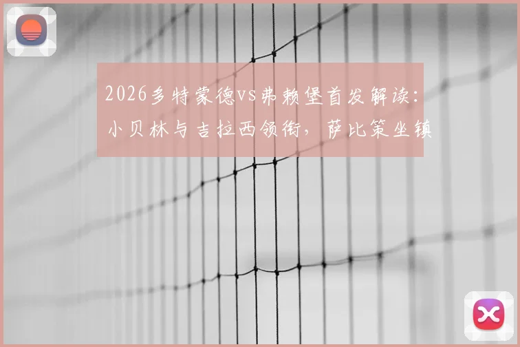 2026多特蒙德vs弗赖堡首发解读：小贝林与吉拉西领衔，萨比策坐镇中场战术解析