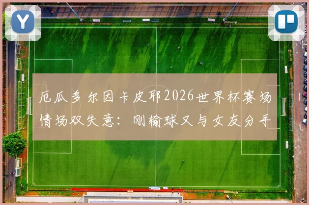厄瓜多尔因卡皮耶2026世界杯赛场情场双失意:刚输球又与女友分手,球员心态如何调整?