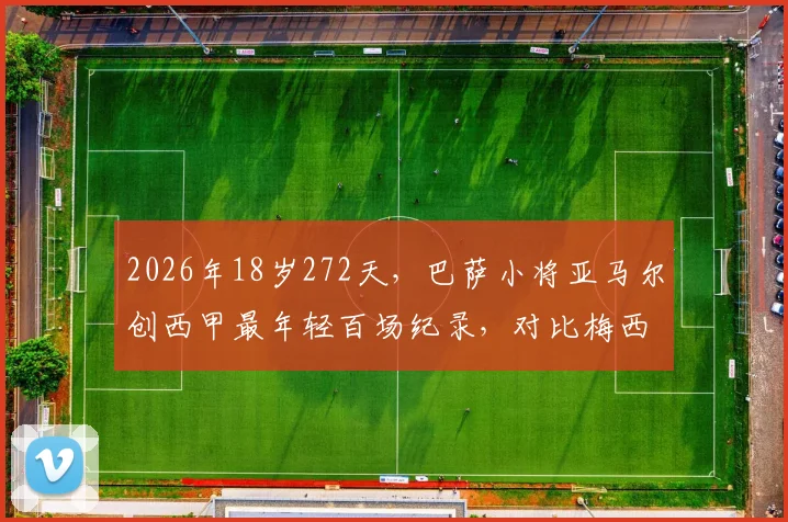 2026年18岁272天,巴萨小将亚马尔创西甲最年轻百场纪录,对比梅西当年,他的未来上限在哪?