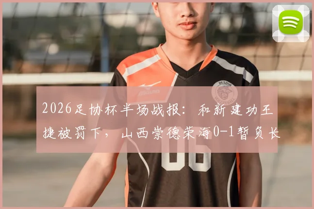 2026足协杯半场战报：和新建功王捷被罚下，山西崇德荣海0-1暂负长春亚泰