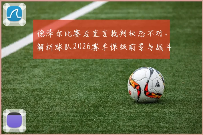 德泽尔比赛后直言裁判状态不对，解析球队2026赛季保级前景与战斗到底策略，附保级战经典言论盘点