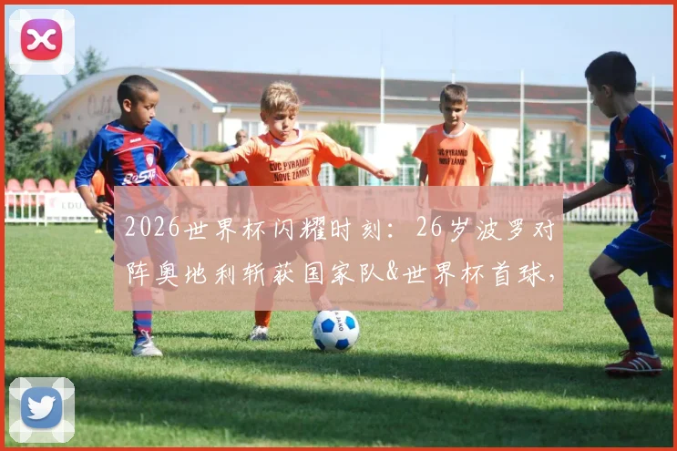2026世界杯闪耀时刻:26岁波罗对阵奥地利斩获国家队&世界杯首球,深度解析其技术特点与未来前景