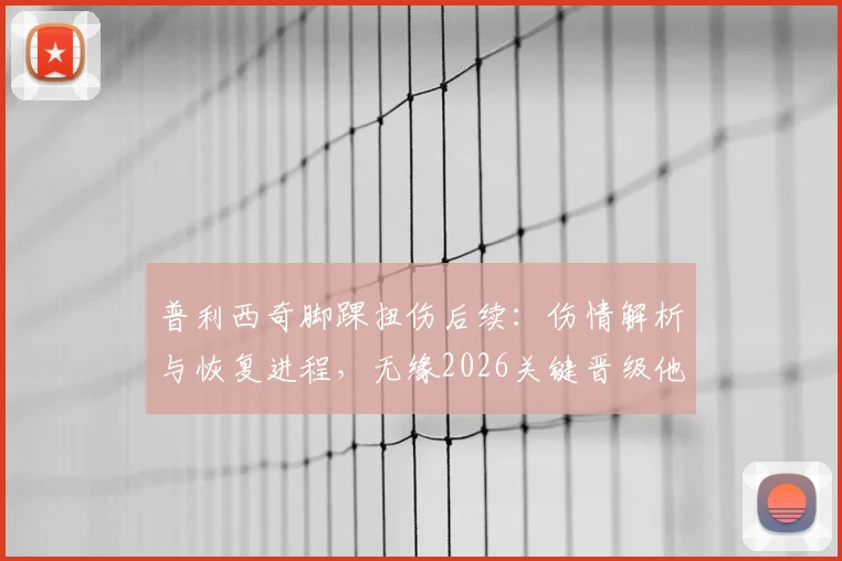 普利西奇脚踝扭伤后续：伤情解析与恢复进程，无缘2026关键晋级他直言失望