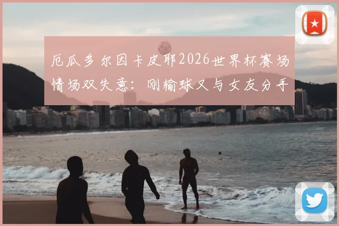 厄瓜多尔因卡皮耶2026世界杯赛场情场双失意：刚输球又与女友分手，球员心态如何调整？