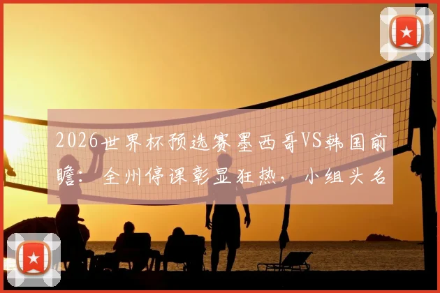 2026世界杯预选赛墨西哥VS韩国前瞻:全州停课彰显狂热,小组头名之争悬念重重