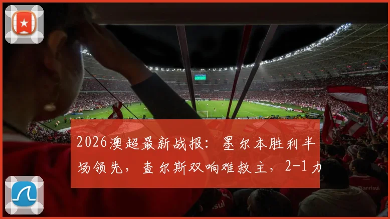 2026澳超最新战报：墨尔本胜利半场领先，查尔斯双响难救主，2-1力克喷气机看点解析