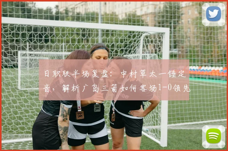 日职联半场复盘：中村草太一锤定音，解析广岛三箭如何客场1-0领先川崎前锋