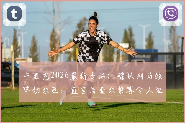 卡里克2026最新专访：确认利马缺阵切尔西，直言马奎尔禁赛令人沮丧，解析曼联防线调整