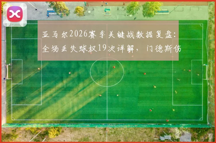 亚马尔2026赛季关键战数据复盘：全场丢失球权19次详解，门德斯伤退前后影响对比