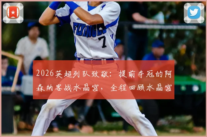 2026英超列队致敬：提前夺冠的阿森纳客战水晶宫，全程回顾水晶宫球员如何列队欢迎枪手