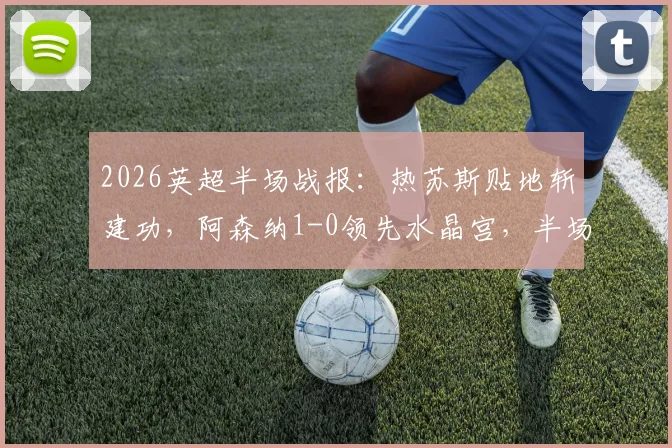2026英超半场战报：热苏斯贴地斩建功，阿森纳1-0领先水晶宫，半场攻防全解析