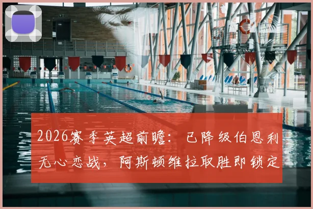 2026赛季英超前瞻：已降级伯恩利无心恋战，阿斯顿维拉取胜即锁定欧冠席位，关键战深度解读