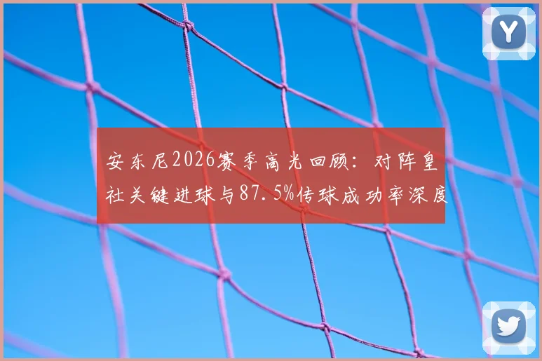 安东尼2026赛季高光回顾：对阵皇社关键进球与87.5%传球成功率深度解析