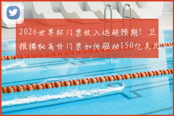 2026世界杯门票收入远超预期！卫报揭秘高价门票如何驱动150亿美元商业成功