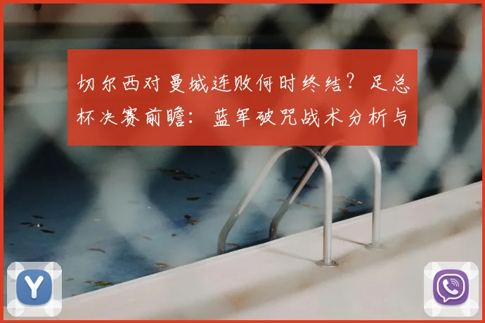 切尔西对曼城连败何时终结？足总杯决赛前瞻：蓝军破咒战术分析与关键看点