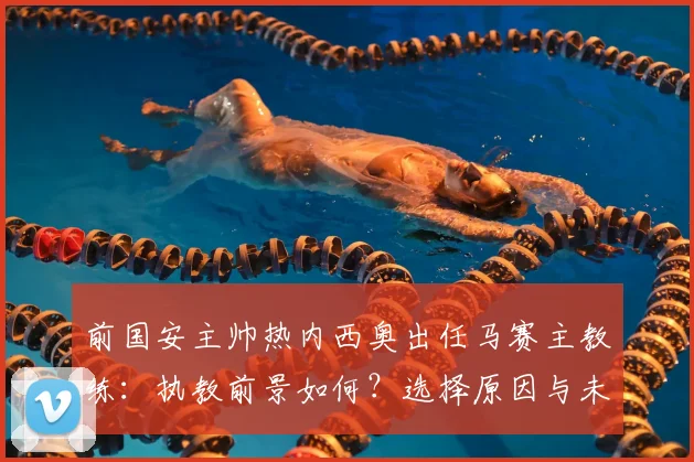 前国安主帅热内西奥出任马赛主教练：执教前景如何？选择原因与未来计划深度解读