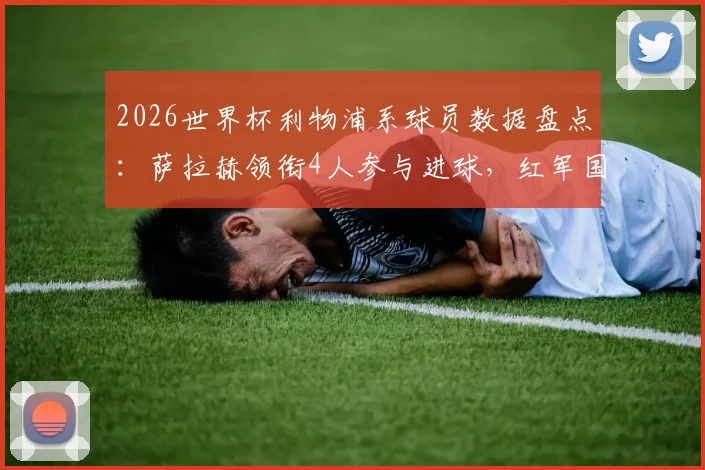 2026世界杯利物浦系球员数据盘点：萨拉赫领衔4人参与进球，红军国脚成各队大腿