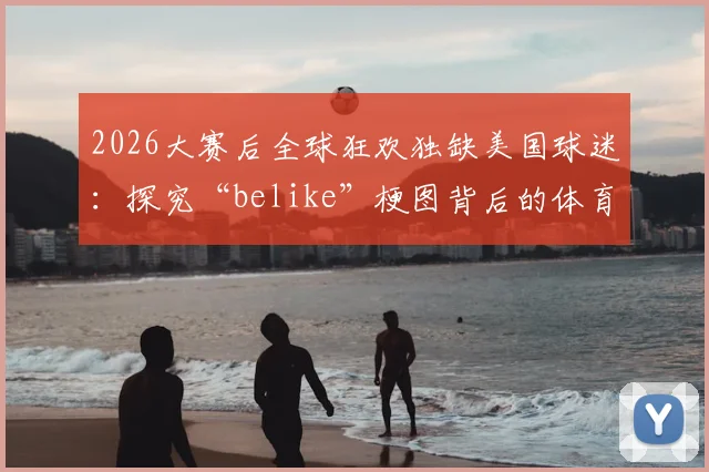 2026大赛后全球狂欢独缺美国球迷:探究“belike”梗图背后的体育文化差异与真实原因