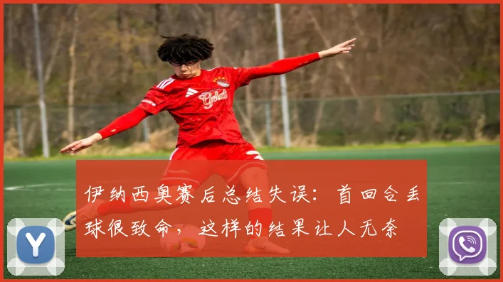 伊纳西奥赛后总结失误:首回合丢球很致命,这样的结果让人无奈