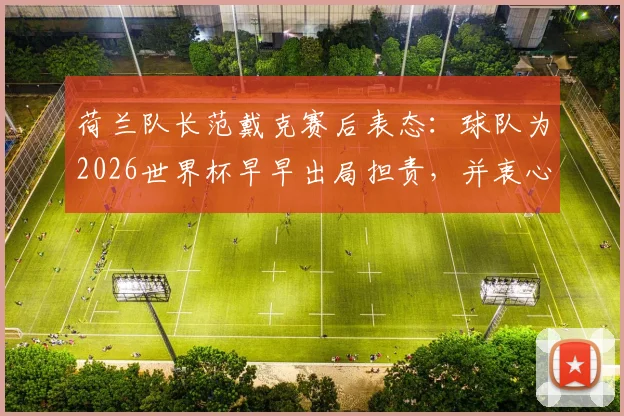 荷兰队长范戴克赛后表态：球队为2026世界杯早早出局担责，并衷心感谢球迷支持
