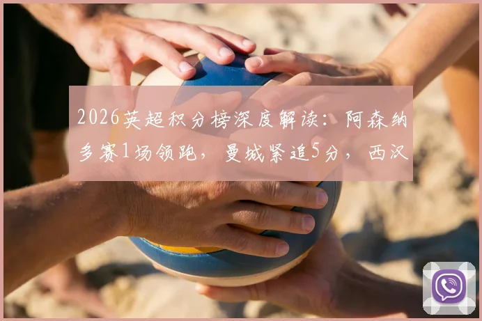 2026英超积分榜深度解读：阿森纳多赛1场领跑，曼城紧追5分，西汉姆热刺争四白热化