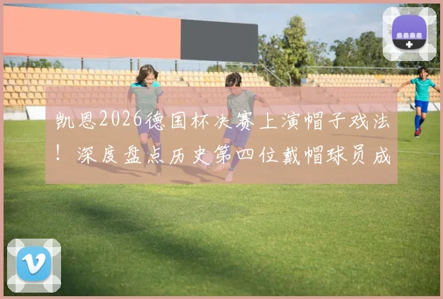 凯恩2026德国杯决赛上演帽子戏法！深度盘点历史第四位戴帽球员成就，附进球集锦与比赛分析