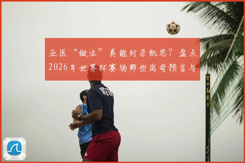 巫医“做法”真能封杀凯恩？盘点2026年世界杯赛场那些离奇预言与球员状态谜团