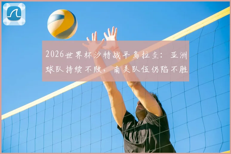 2026世界杯沙特战平乌拉圭：亚洲球队持续不败，南美队伍仍陷不胜怪圈解析