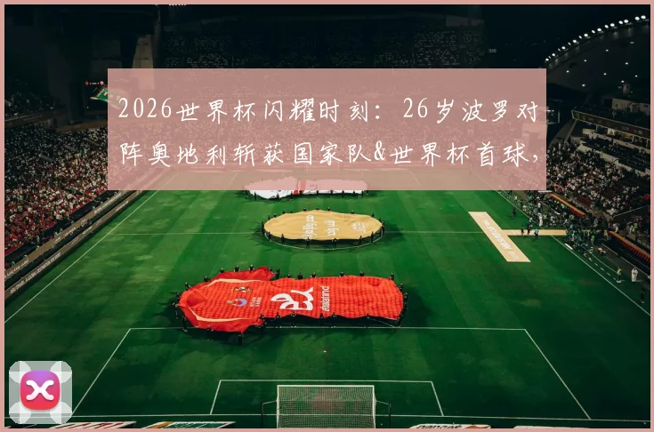 2026世界杯闪耀时刻：26岁波罗对阵奥地利斩获国家队&世界杯首球，深度解析其技术特点与未来前景