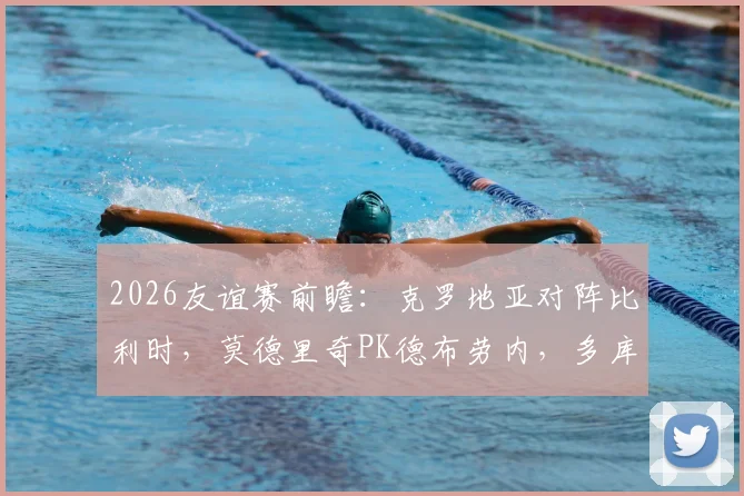 2026友谊赛前瞻:克罗地亚对阵比利时,莫德里奇PK德布劳内,多库、科瓦契奇关键角色解读与观看指南