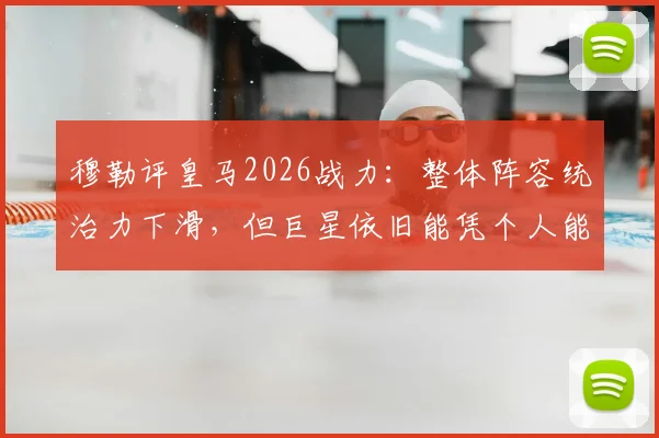 穆勒评皇马2026战力：整体阵容统治力下滑，但巨星依旧能凭个人能力解决比赛