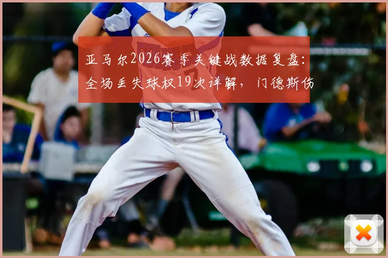 亚马尔2026赛季关键战数据复盘：全场丢失球权19次详解，门德斯伤退前后影响对比