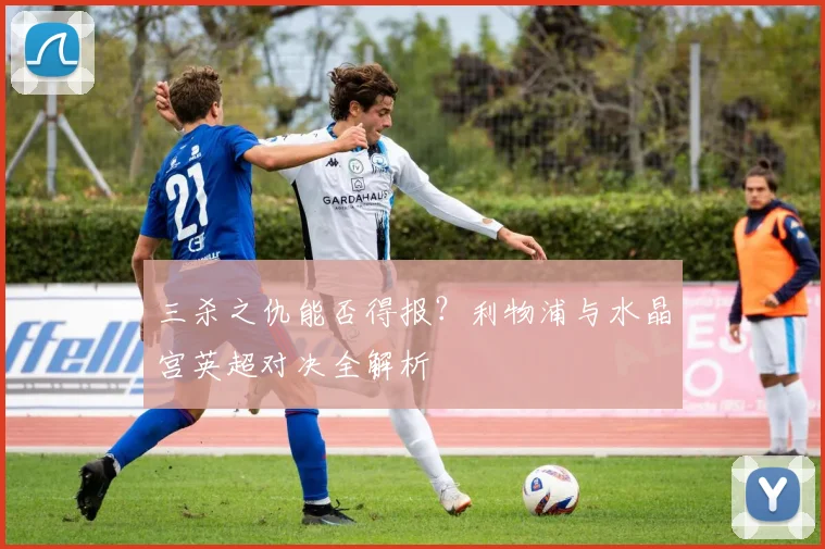 三杀之仇能否得报？利物浦与水晶宫英超对决全解析