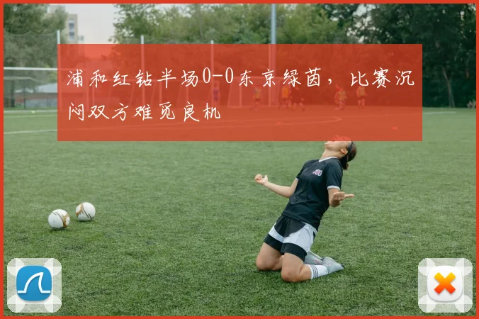 浦和红钻半场0-0东京绿茵，比赛沉闷双方难觅良机
