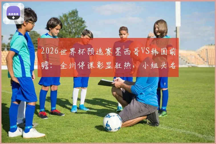 2026世界杯预选赛墨西哥VS韩国前瞻：全州停课彰显狂热，小组头名之争悬念重重