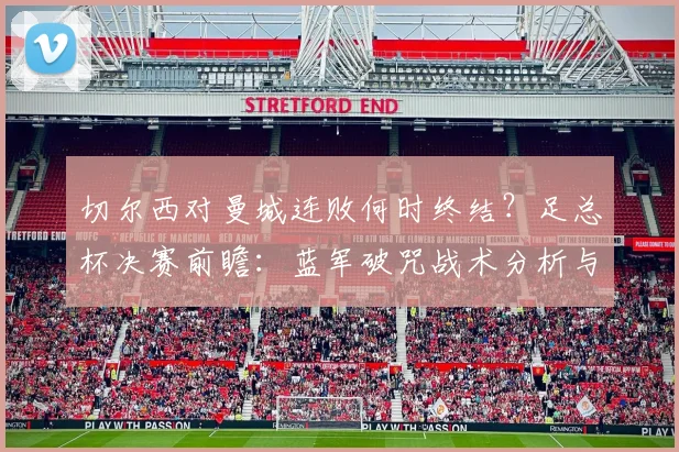 切尔西对曼城连败何时终结？足总杯决赛前瞻：蓝军破咒战术分析与关键看点