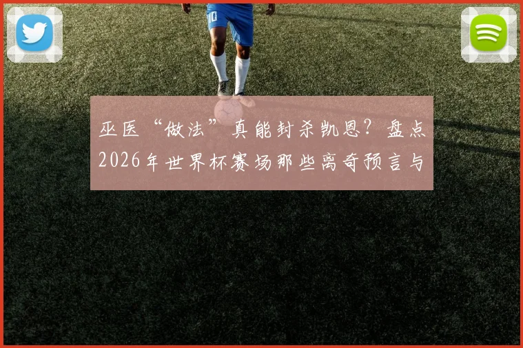 巫医“做法”真能封杀凯恩？盘点2026年世界杯赛场那些离奇预言与球员状态谜团