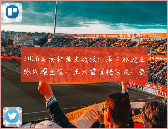 2026足协杯焦点战报：泽卡独造五球闪耀全场，王大雷惊艳助攻，泰山队5球横扫广西恒宸晋级
