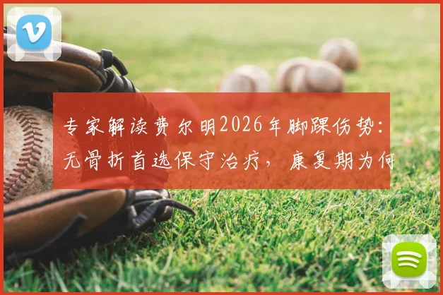 专家解读费尔明2026年脚踝伤势：无骨折首选保守治疗，康复期为何必须“慢工出细活”