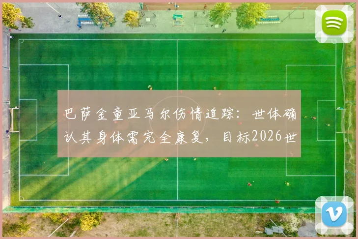 巴萨金童亚马尔伤情追踪：世体确认其身体需完全康复，目标2026世界杯小组赛末轮复出，附年轻球星伤病管理深度解析